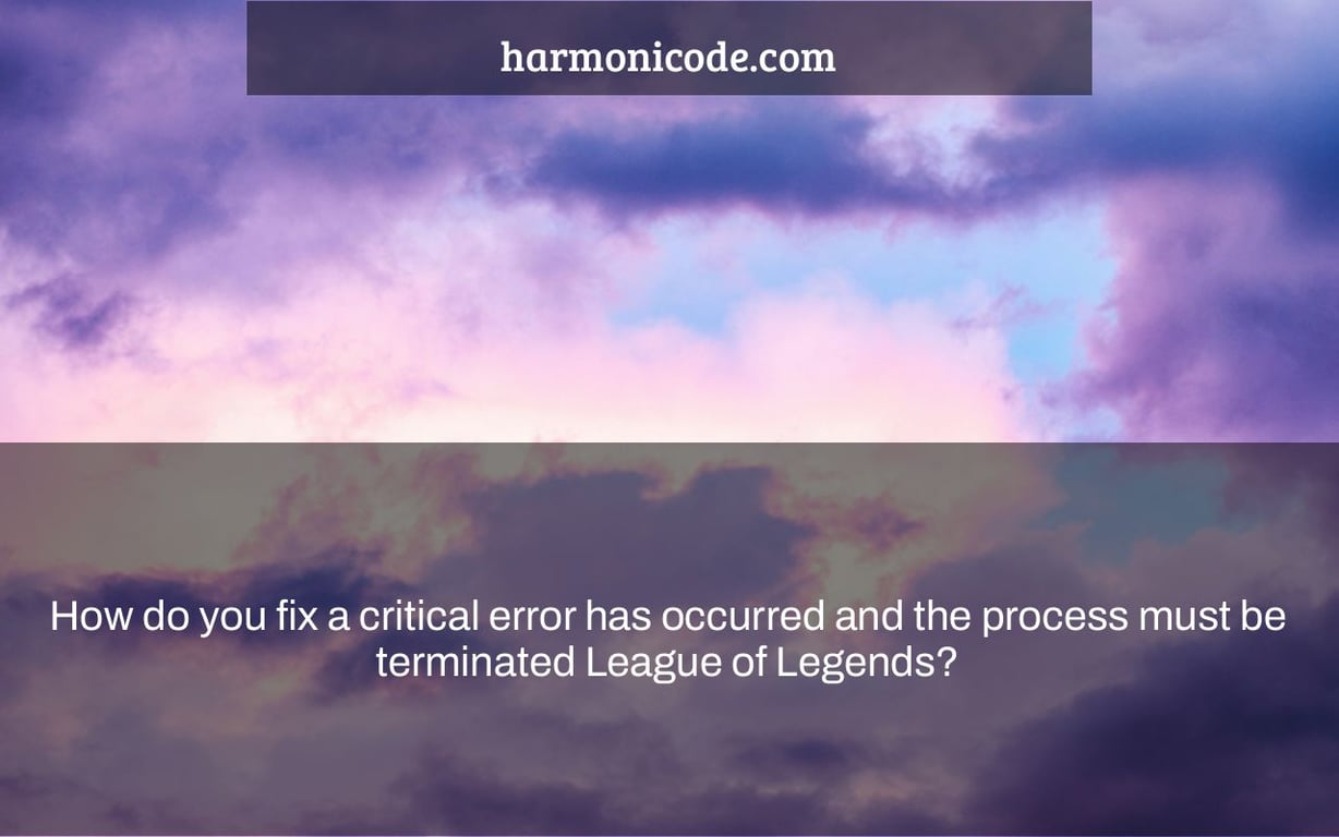 How do you fix a critical error has occurred and the process must be terminated League of Legends?
