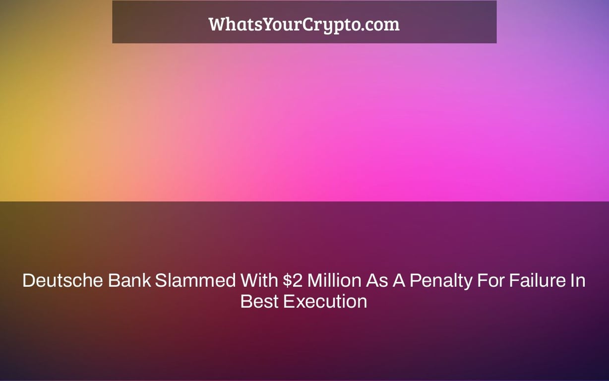 Deutsche Bank Slammed With $2 Million As A Penalty For Failure In Best Execution