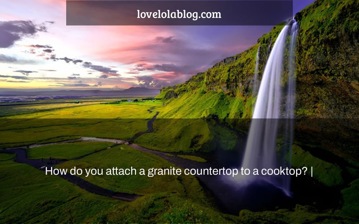 How do you attach a granite countertop to a cooktop? |