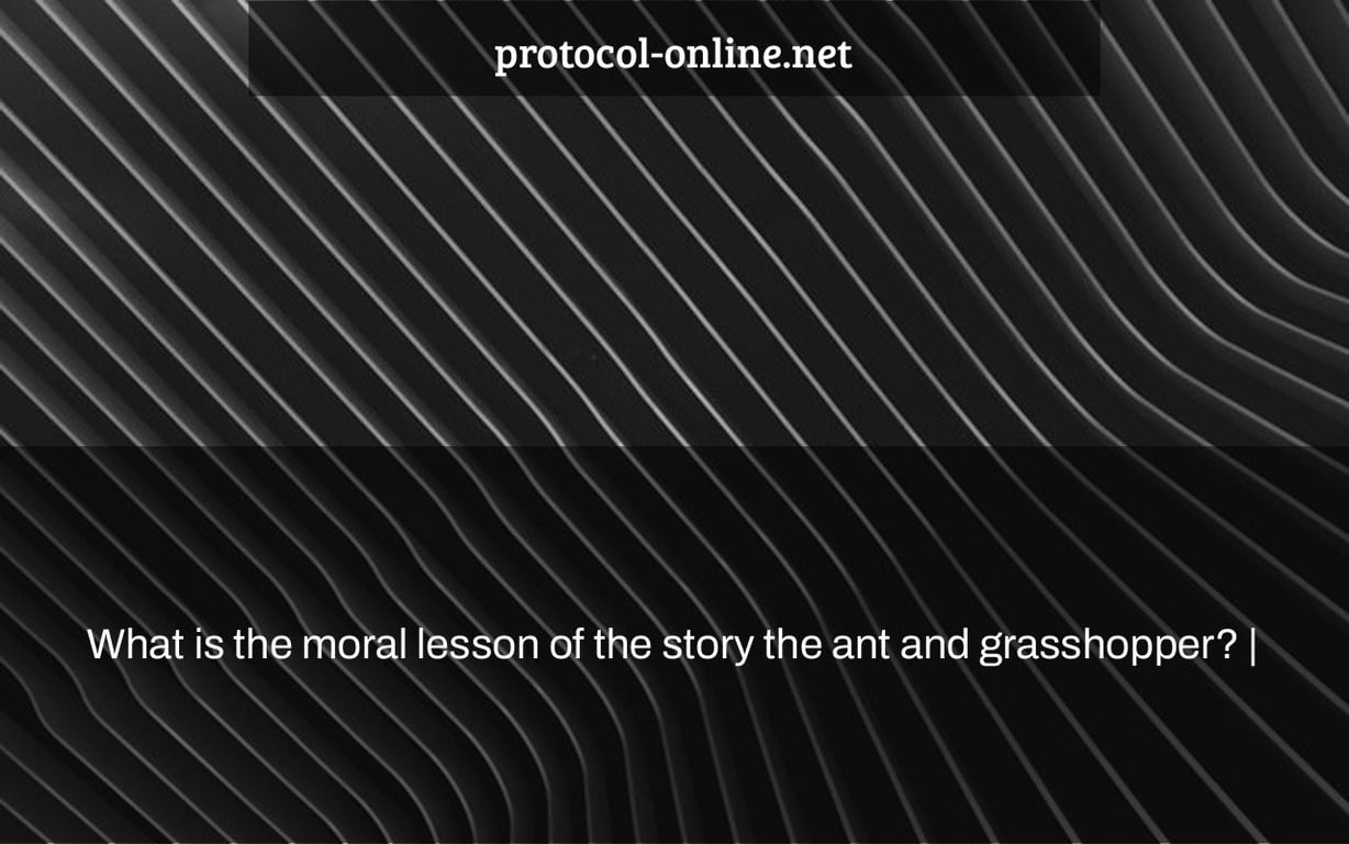 What is the moral lesson of the story the ant and grasshopper? |