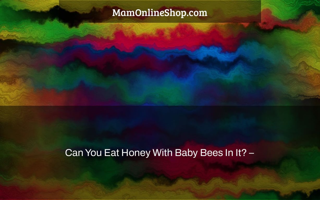 Can You Eat Honey With Baby Bees In It? –