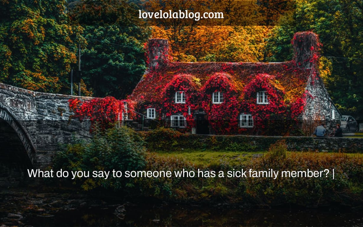 What do you say to someone who has a sick family member? |