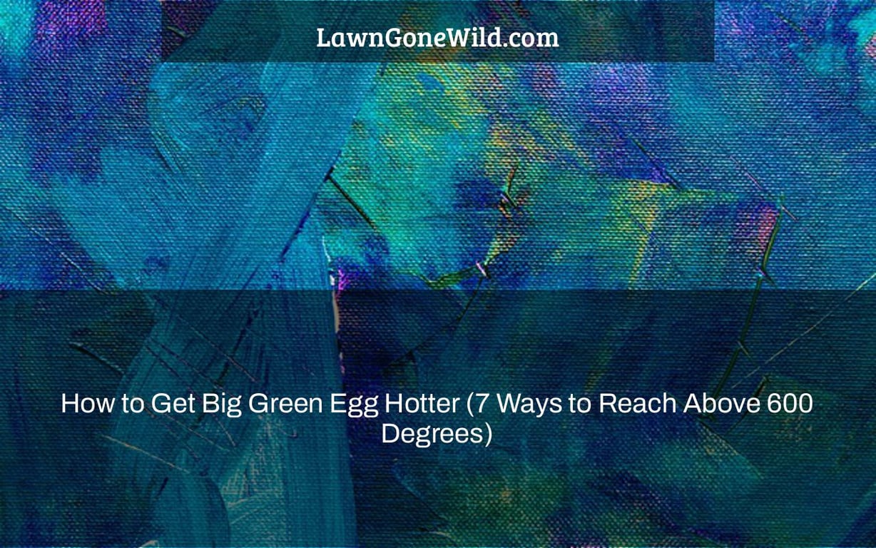 How to Get Big Green Egg Hotter (7 Ways to Reach Above 600 Degrees