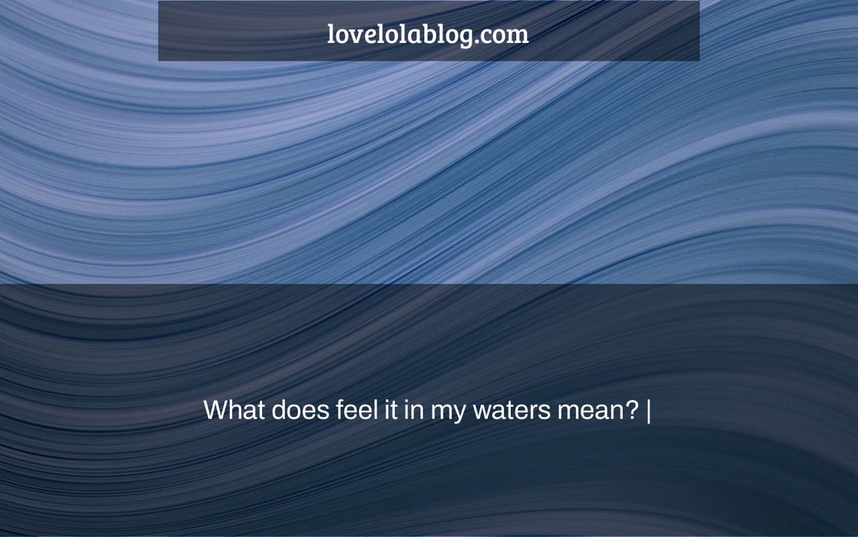 What does feel it in my waters mean? |