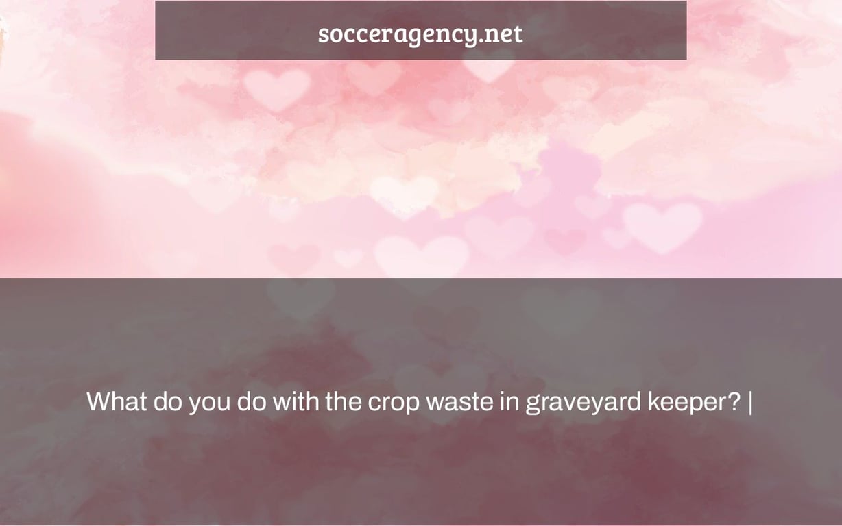 What do you do with the crop waste in graveyard keeper? |