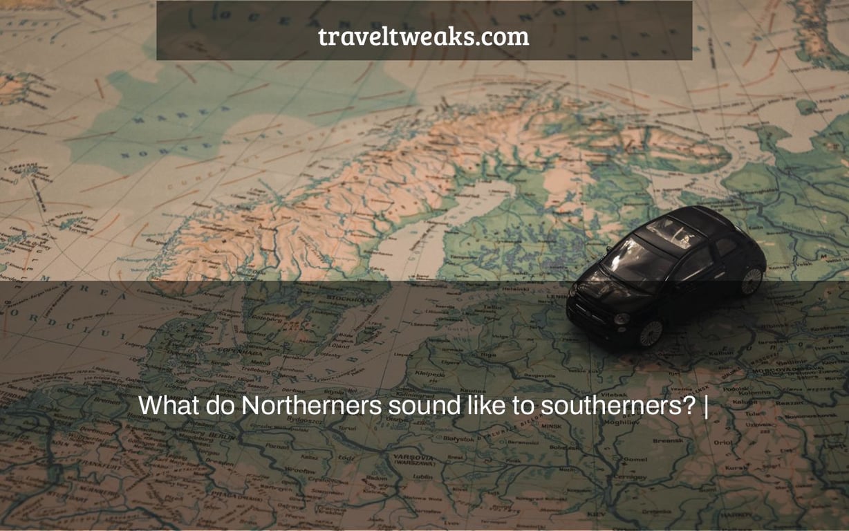 What do Northerners sound like to southerners? |