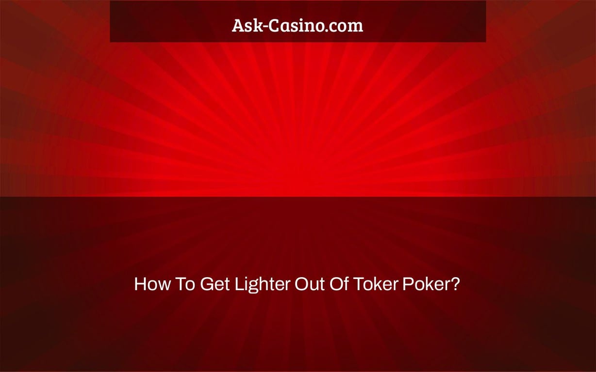 How To Get Lighter Out Of Toker Poker?