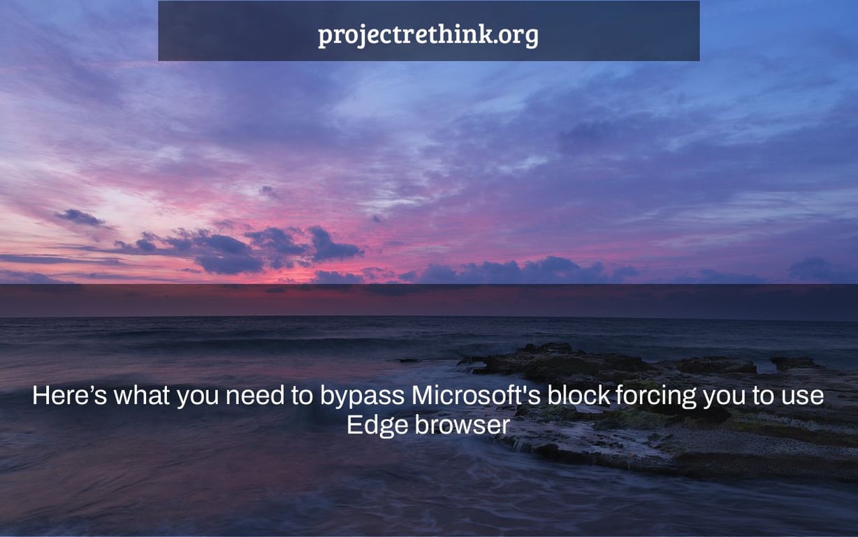 Here’s what you need to bypass Microsoft's block forcing you to use Edge browser
