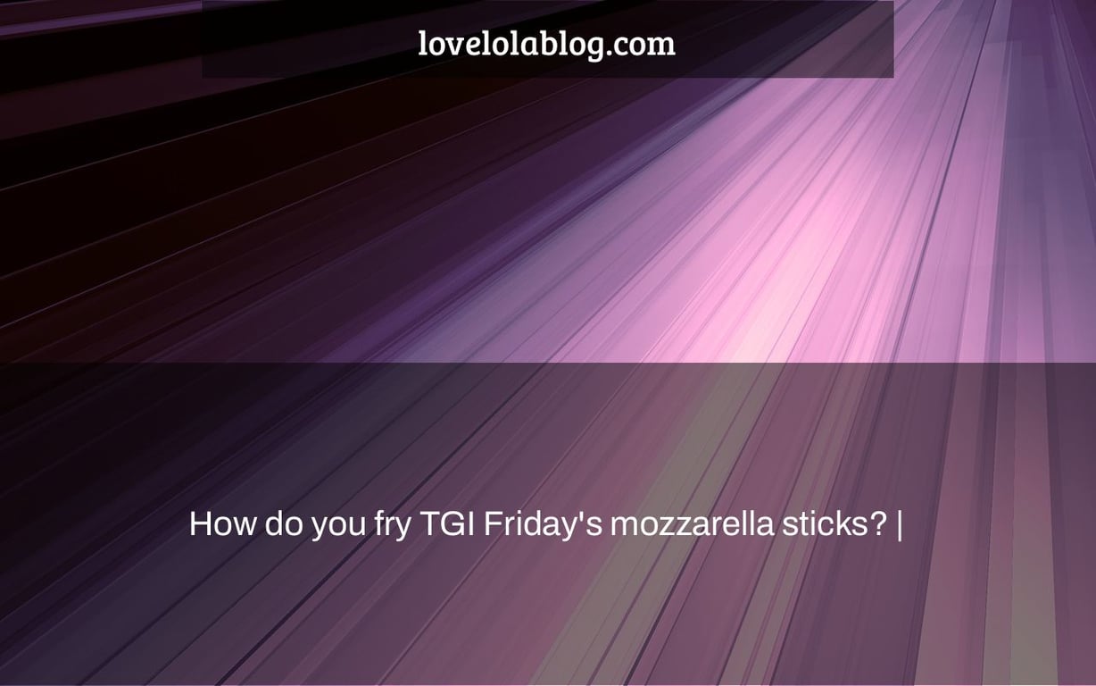 How do you fry TGI Friday’s mozzarella sticks? Love Lola Blog