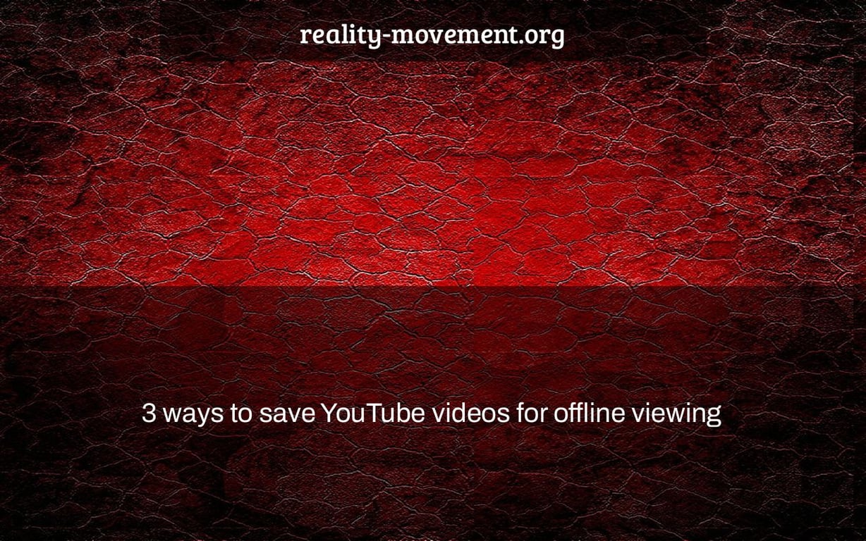 3 ways to save YouTube videos for offline viewing