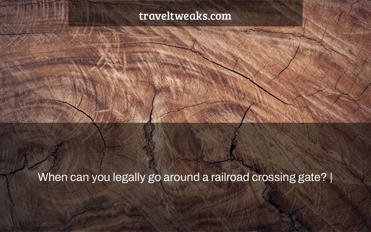When can you legally go around a railroad crossing gate? |