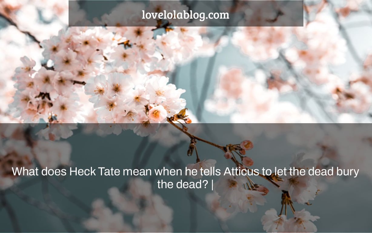 What does Heck Tate mean when he tells Atticus to let the dead bury the dead? |
