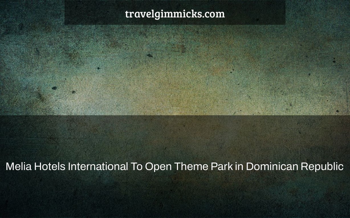 Melia Hotels International To Open Theme Park in Dominican Republic