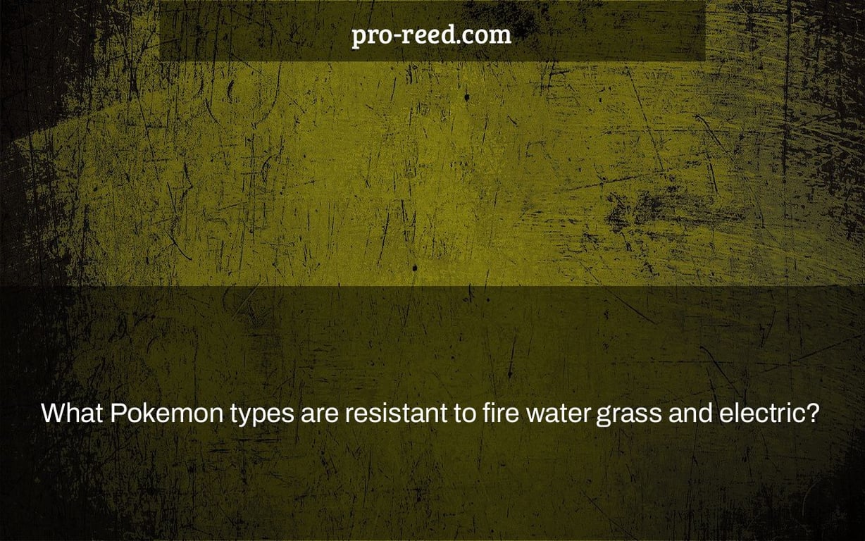 What Pokemon types are resistant to fire water grass and electric?