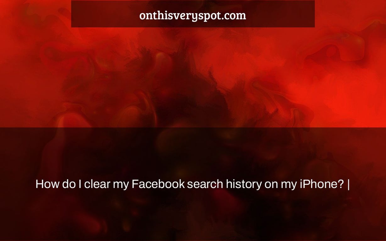 How do I clear my Facebook search history on my iPhone? On This Very Spot