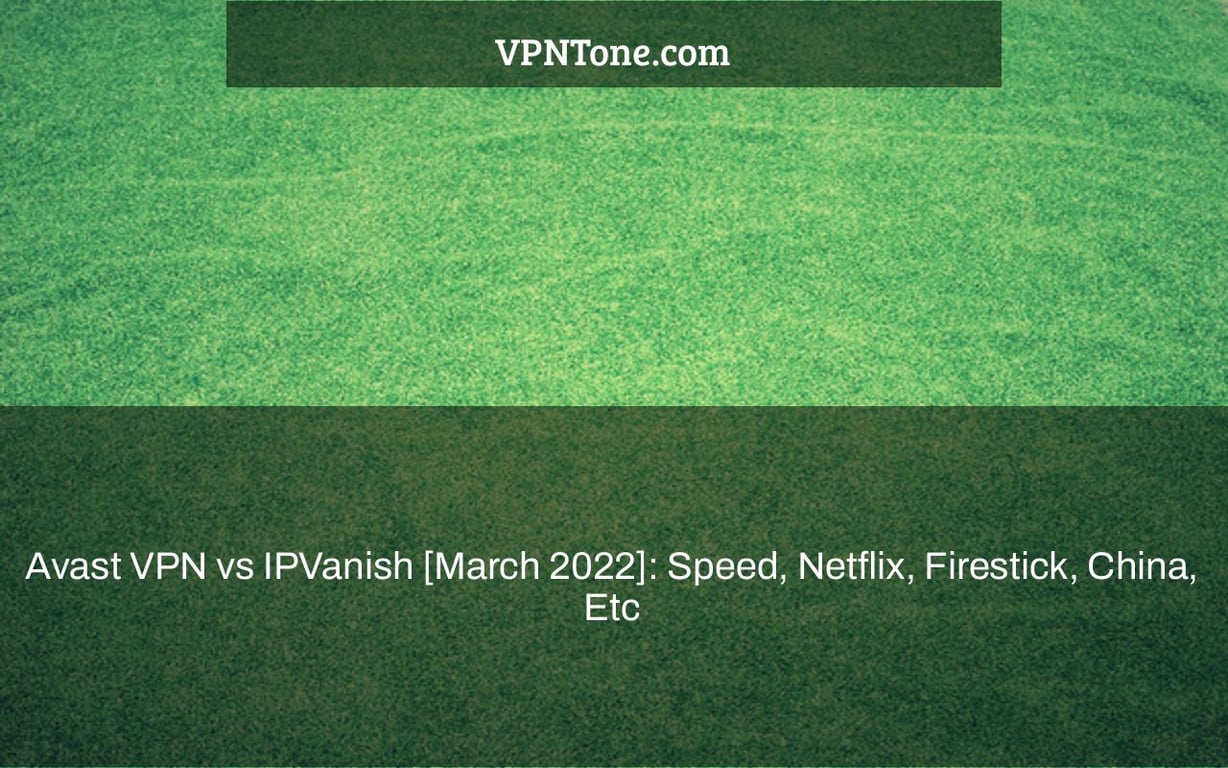 Avast VPN vs IPVanish [March 2022]: Speed, Netflix, Firestick, China, Etc