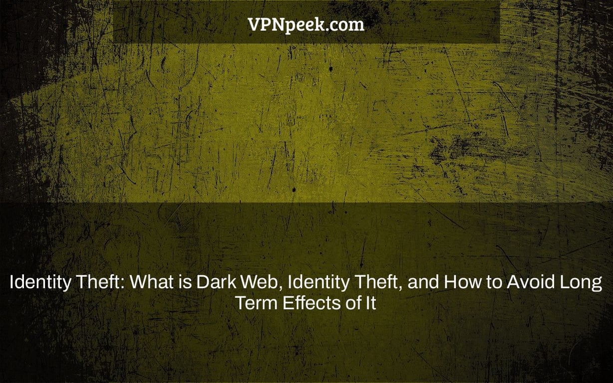 Identity Theft: What is Dark Web, Identity Theft, and How to Avoid Long Term Effects of It