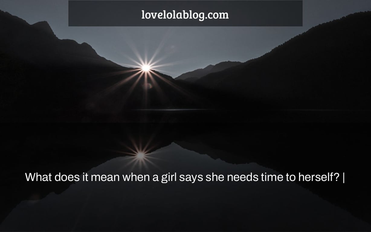 What does it mean when a girl says she needs time to herself? |