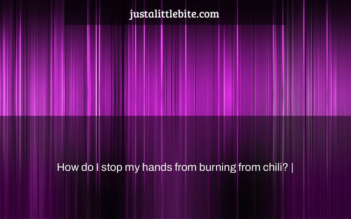 How do I stop my hands from burning from chili? JustALittleBite