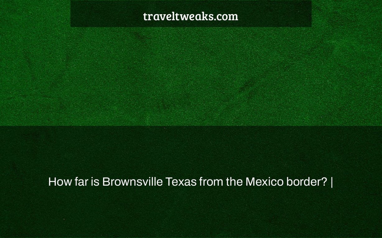 How far is Brownsville Texas from the Mexico border? |