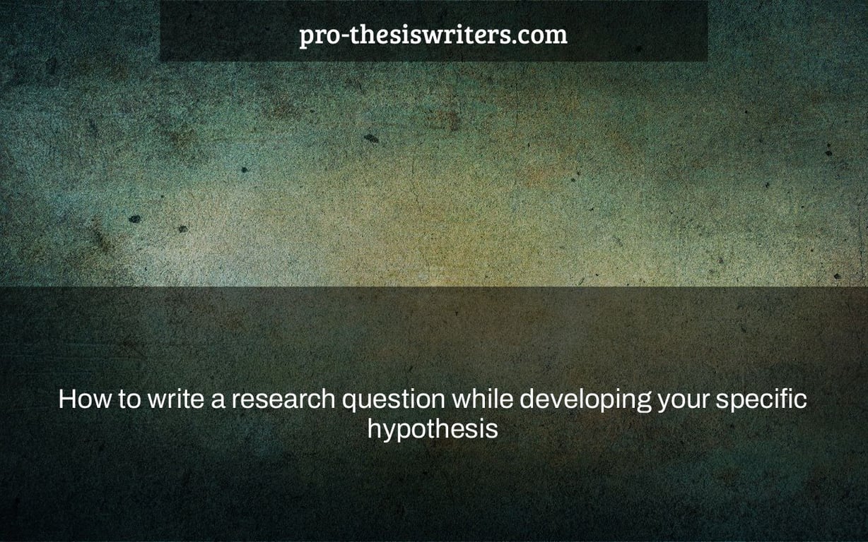 How to write a research question while developing your specific hypothesis