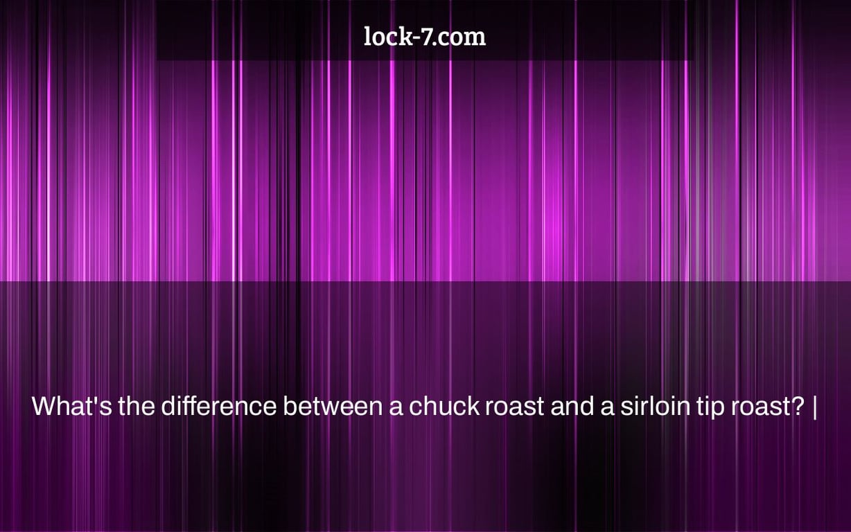 What's the difference between a chuck roast and a sirloin tip roast? |