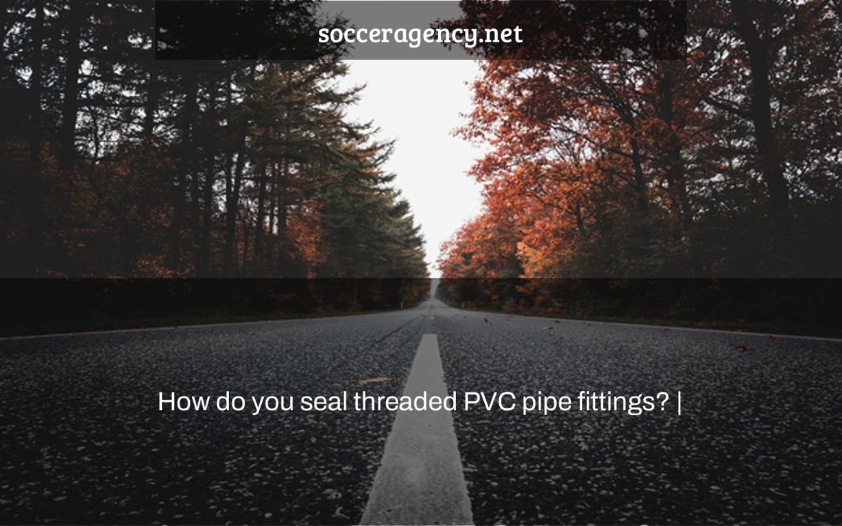 How do you seal threaded PVC pipe fittings? |