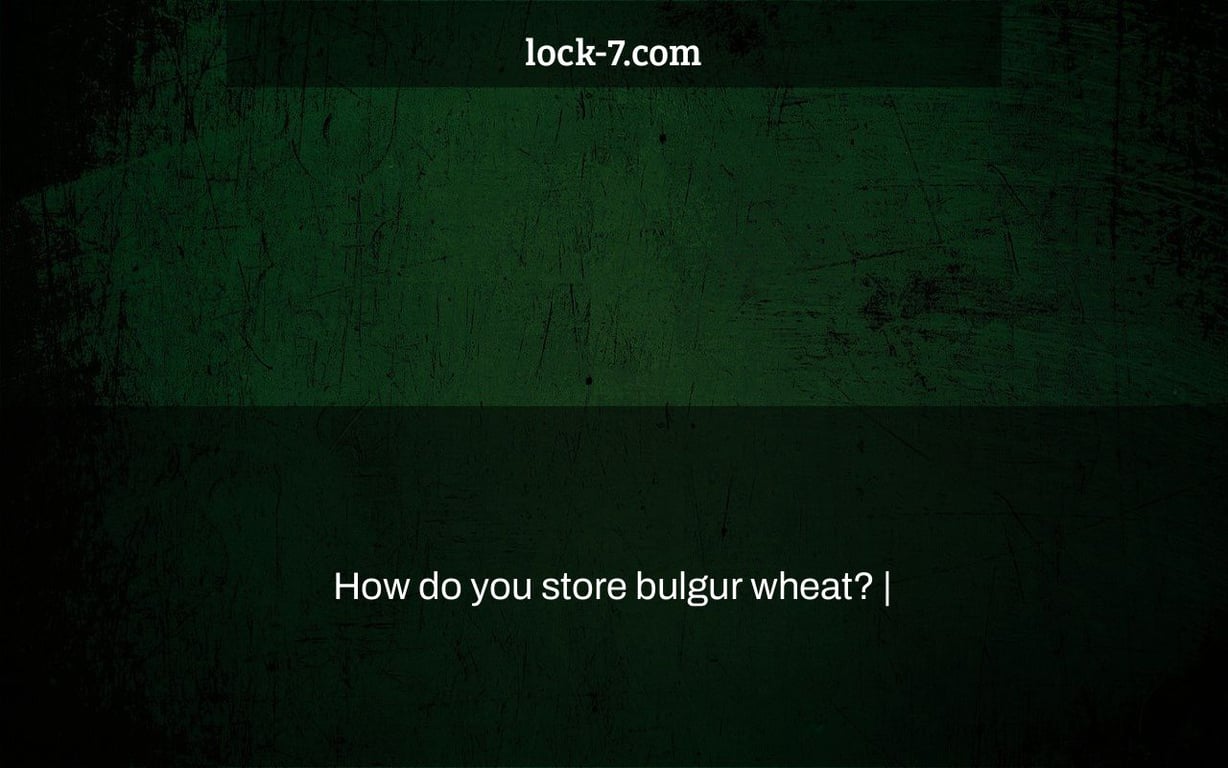 How do you store bulgur wheat? |