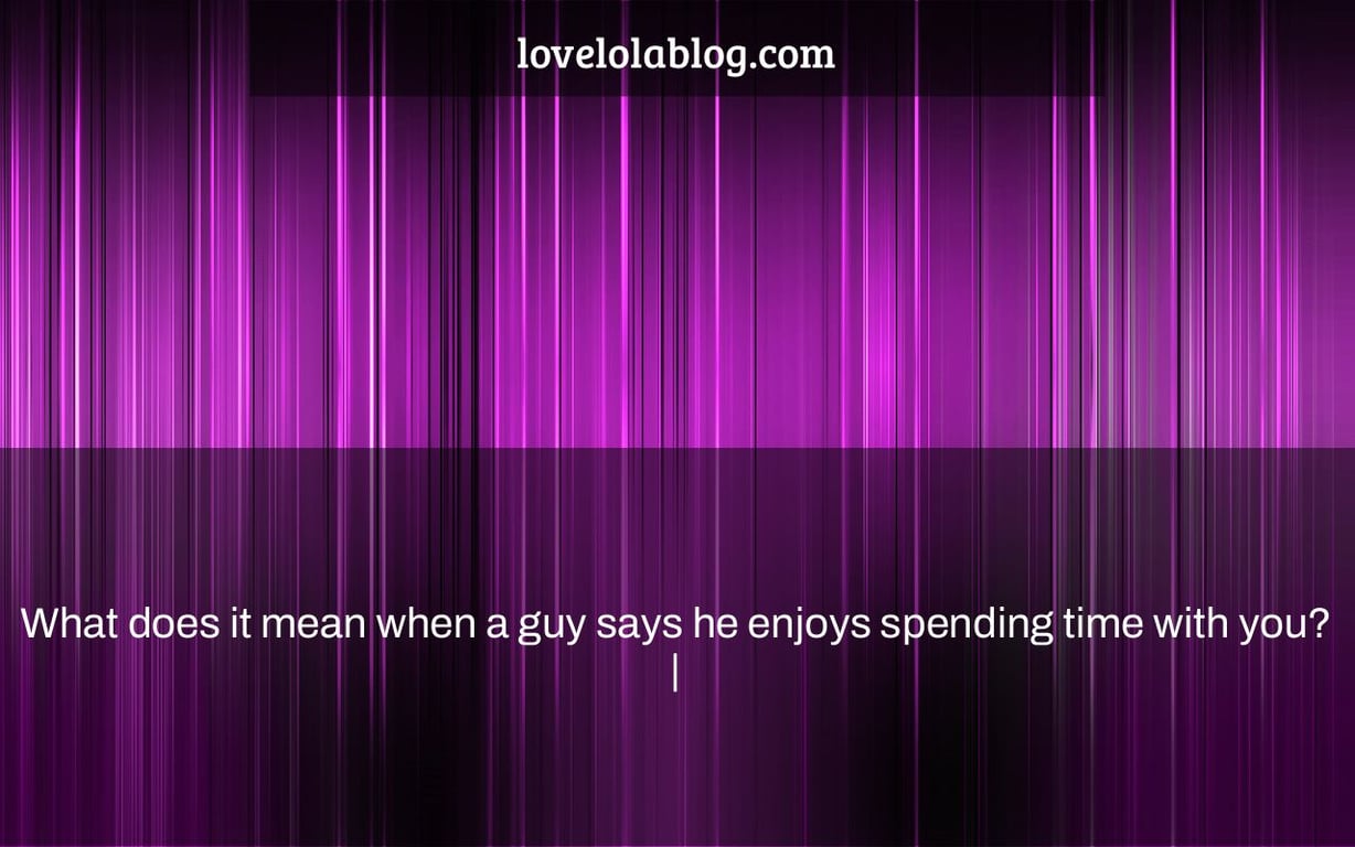 What does it mean when a guy says he enjoys spending time with you? |