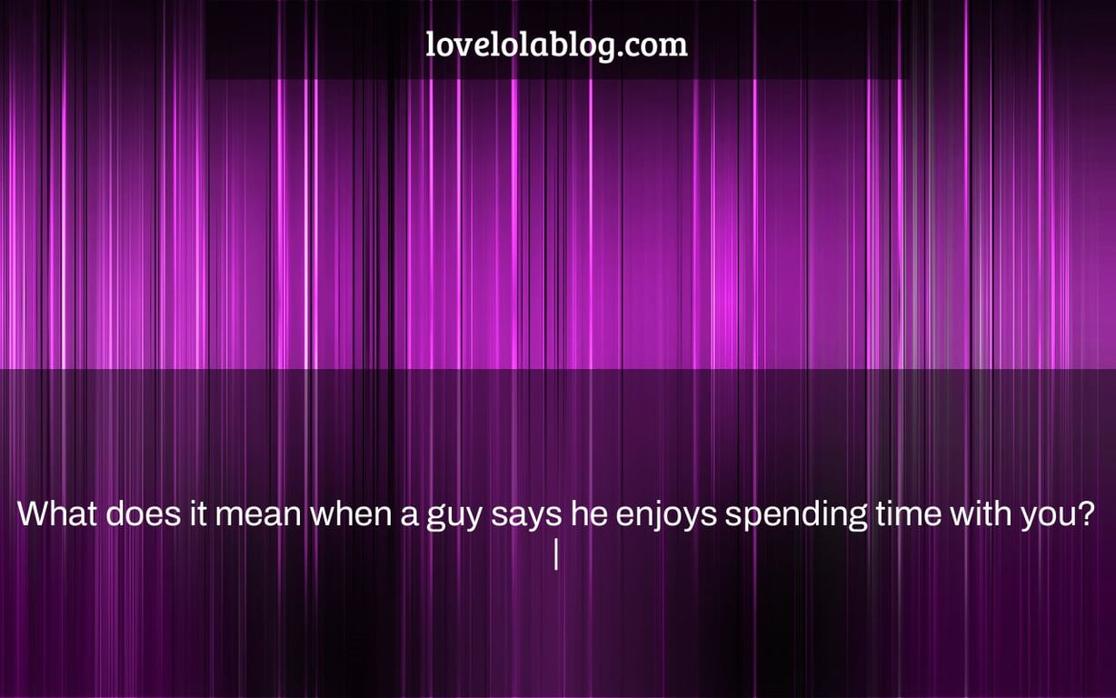 What Does It Mean When A Guy Says He Enjoys Spending Time With You