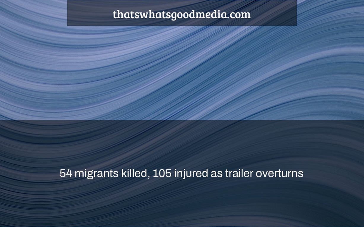 54 migrants killed, 105 injured as trailer overturns