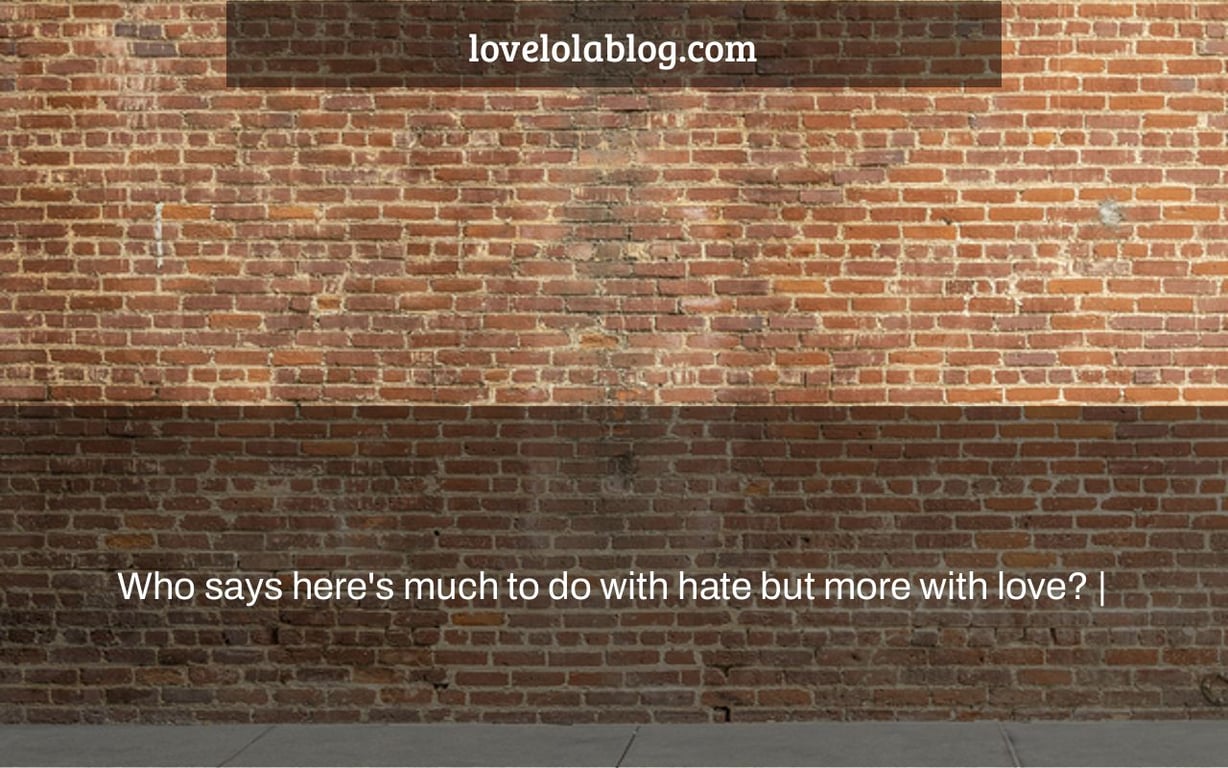 Who says here's much to do with hate but more with love? |