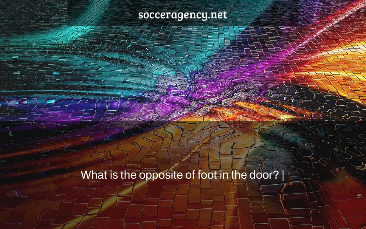 What is the opposite of foot in the door? |