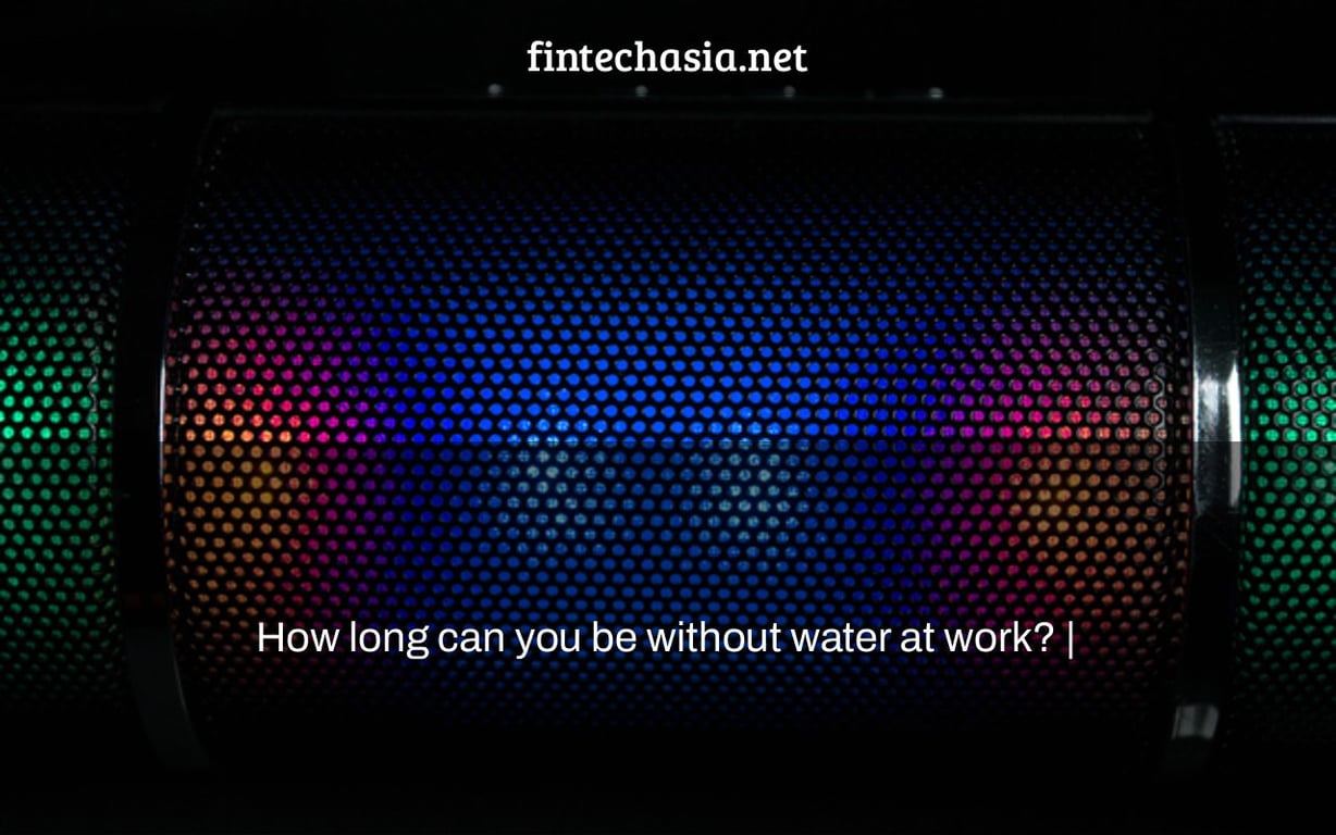 How long can you be without water at work? |