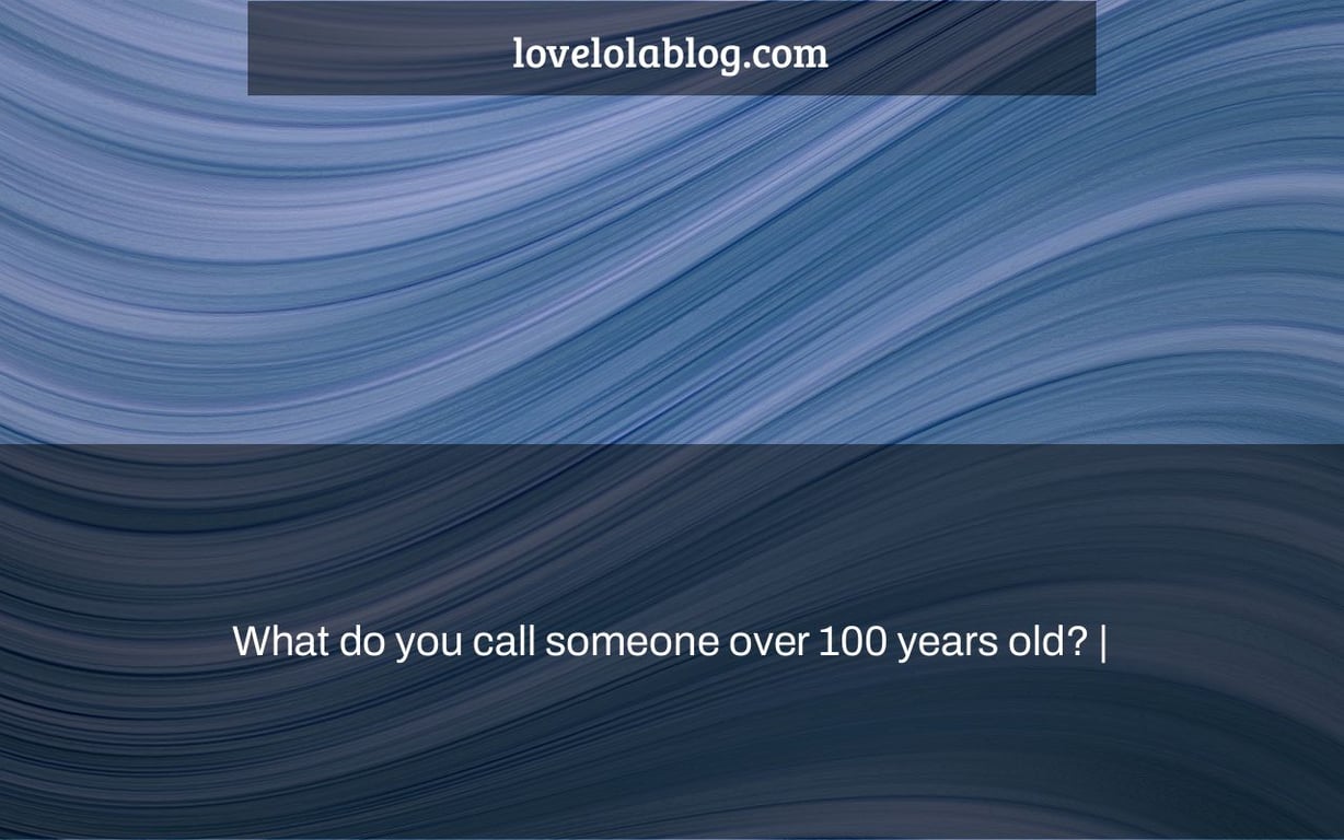 What do you call someone over 100 years old? |