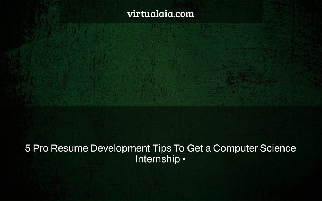 5 Pro Resume Development Tips To Get a Computer Science Internship •