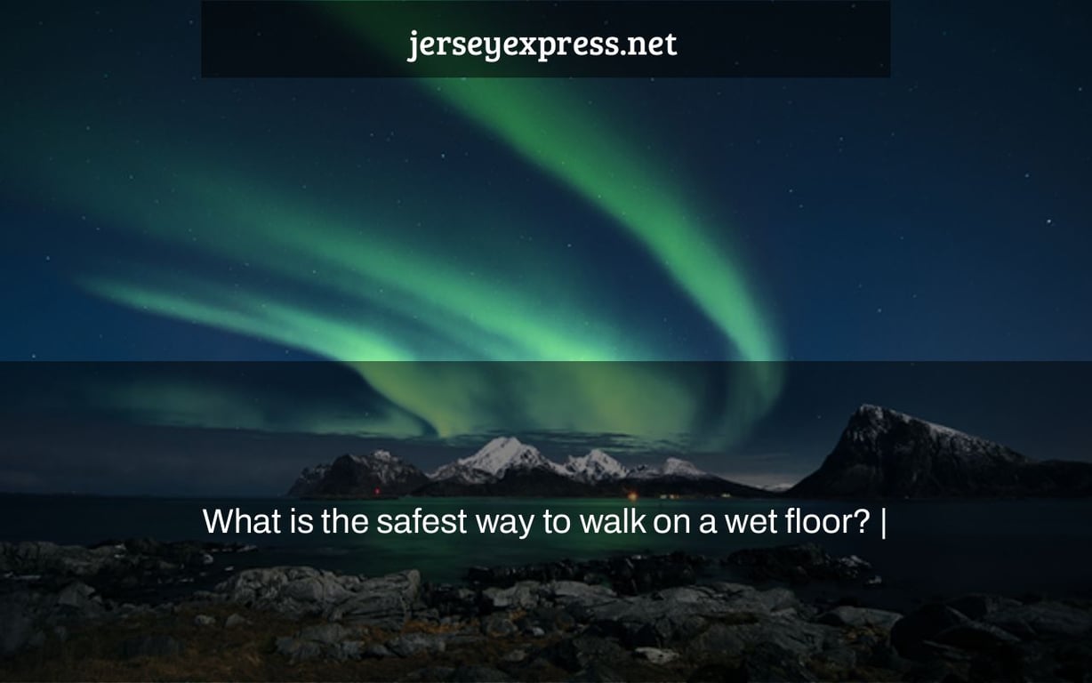 What is the safest way to walk on a wet floor? |