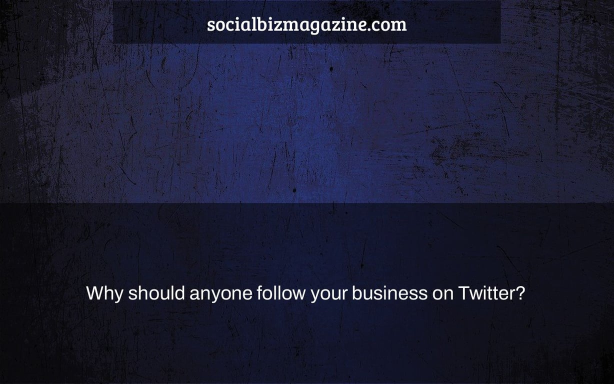 Why should anyone follow your business on Twitter?