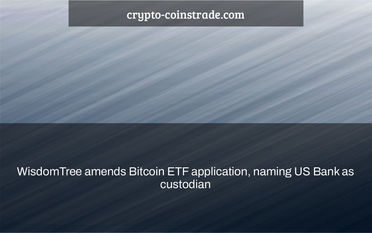 WisdomTree amends Bitcoin ETF application, naming US Bank as custodian