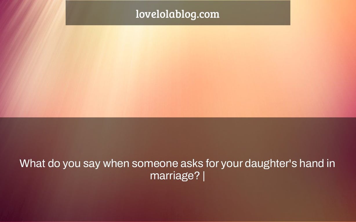 What do you say when someone asks for your daughter's hand in marriage? |
