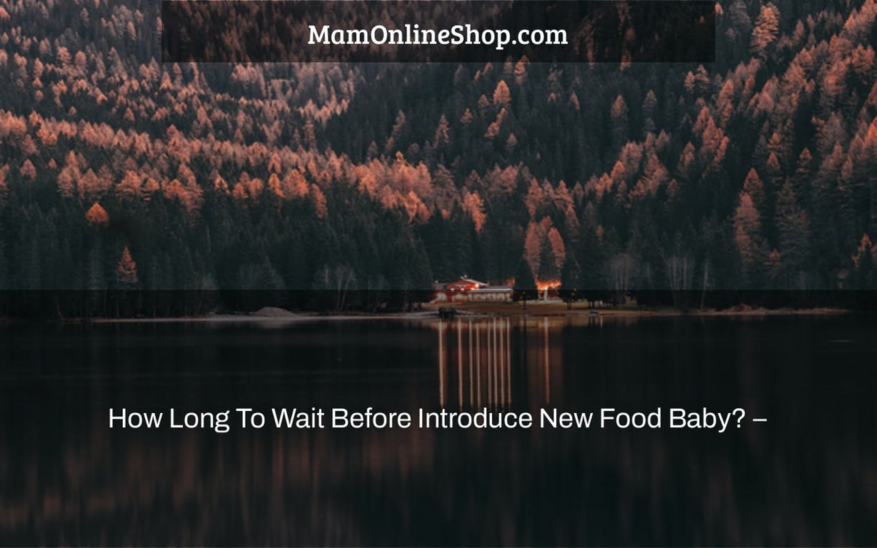 How Long To Wait Before Introduce New Food Baby? –
