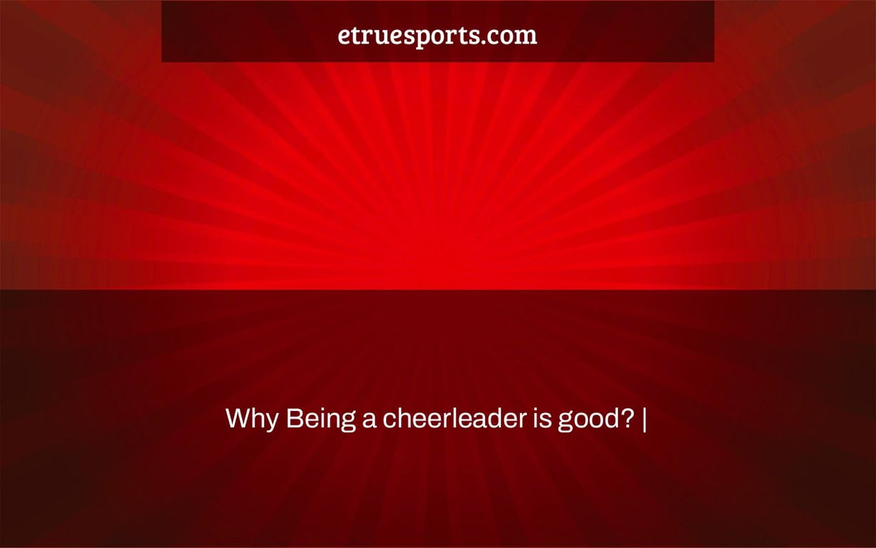 Why Being a cheerleader is good? |