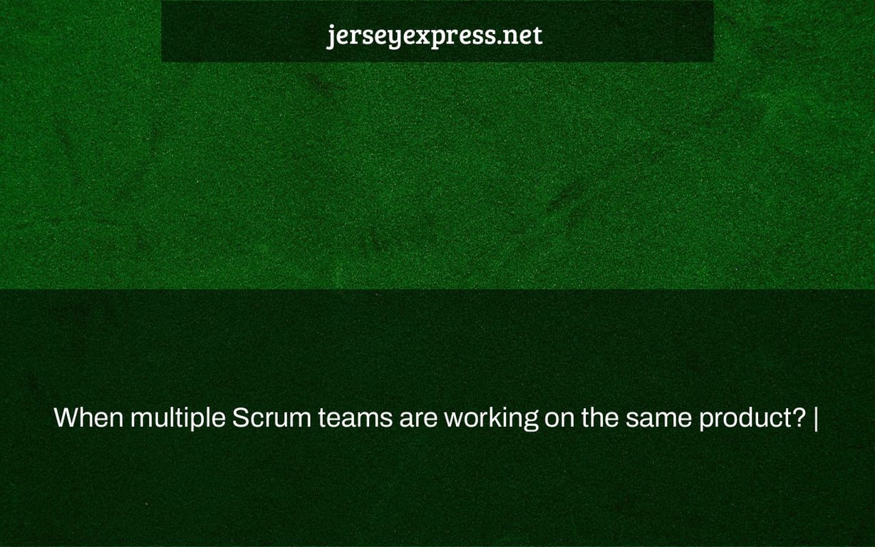 When multiple Scrum teams are working on the same product? |