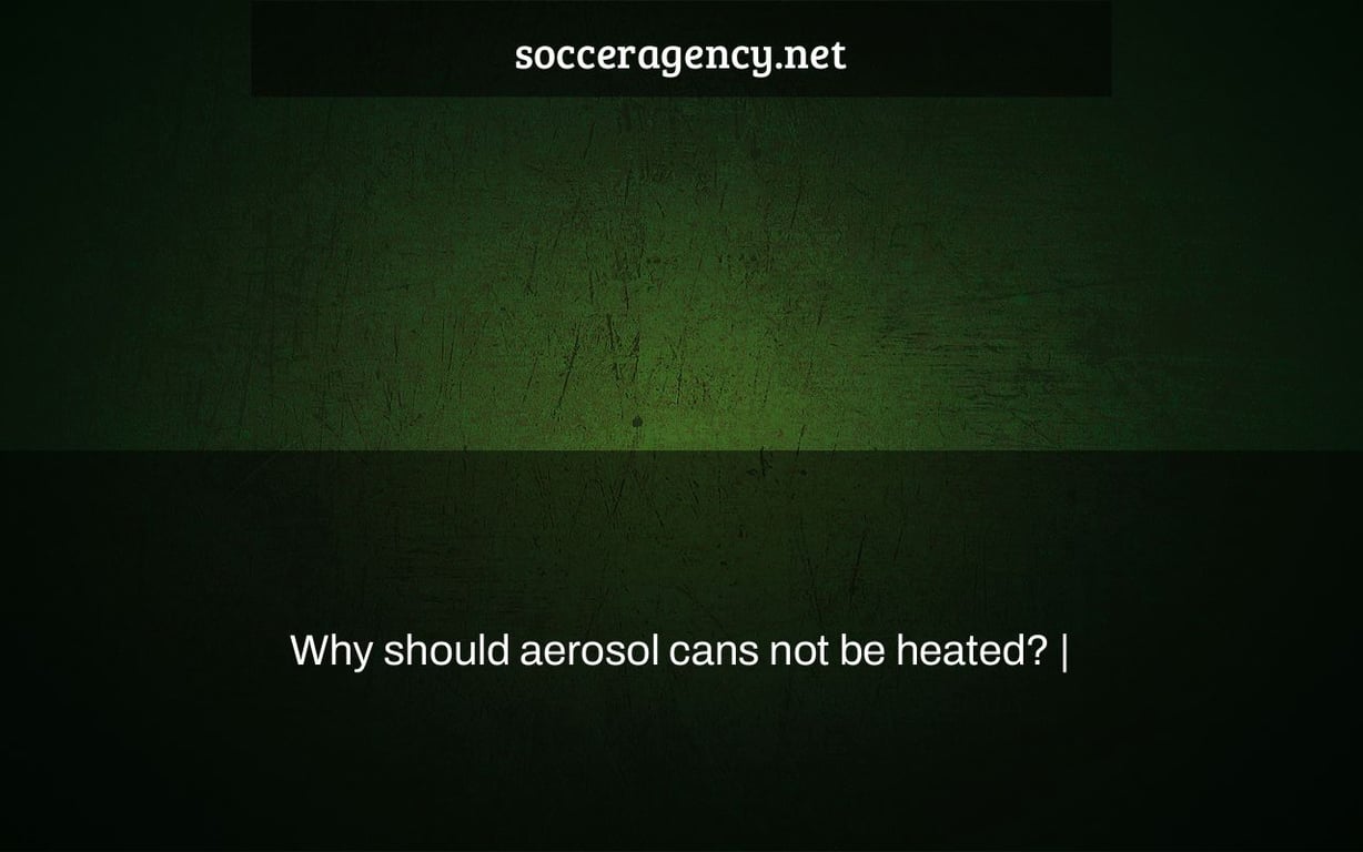 Why should aerosol cans not be heated? |