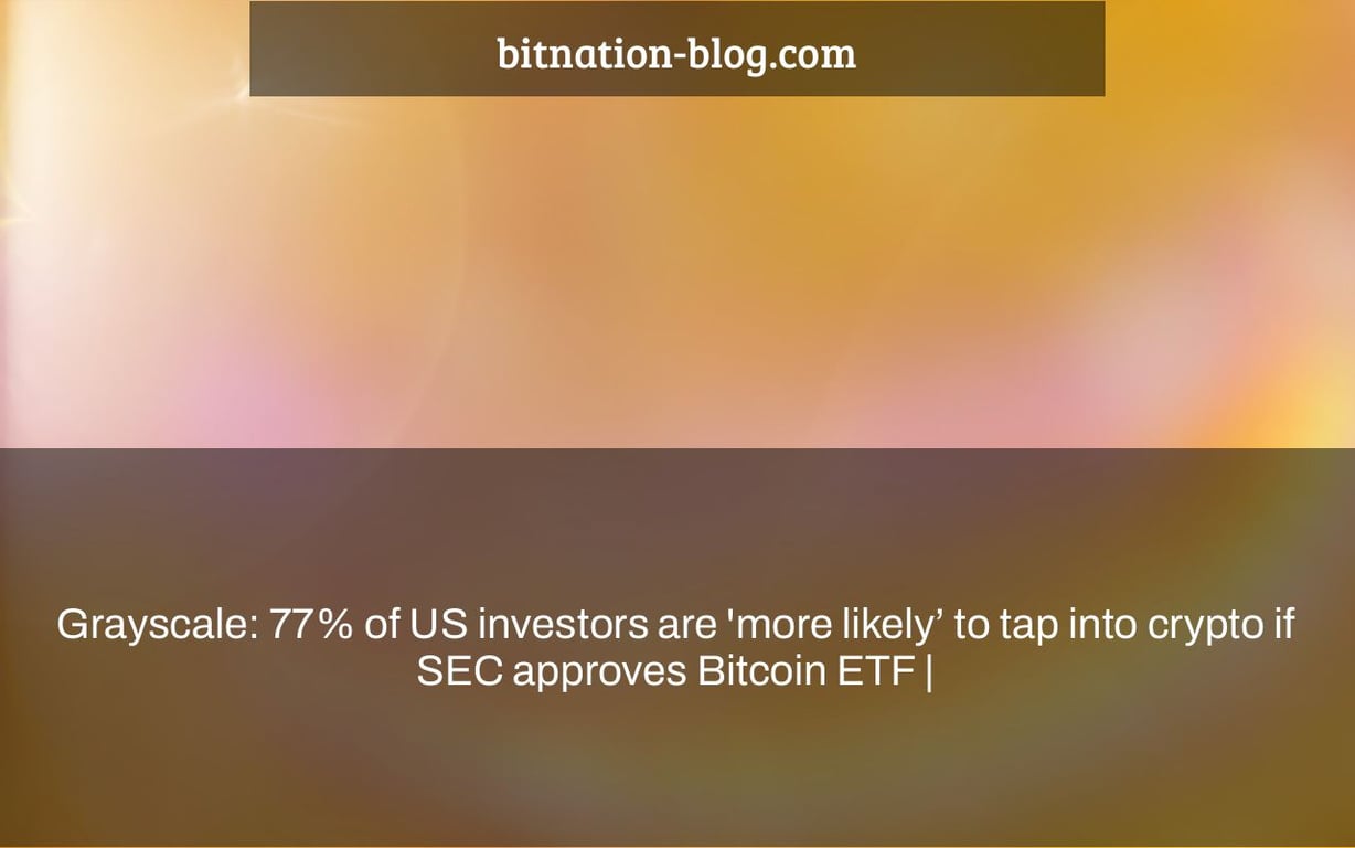 Grayscale: 77% of US investors are 'more likely’ to tap into crypto if SEC approves Bitcoin ETF |