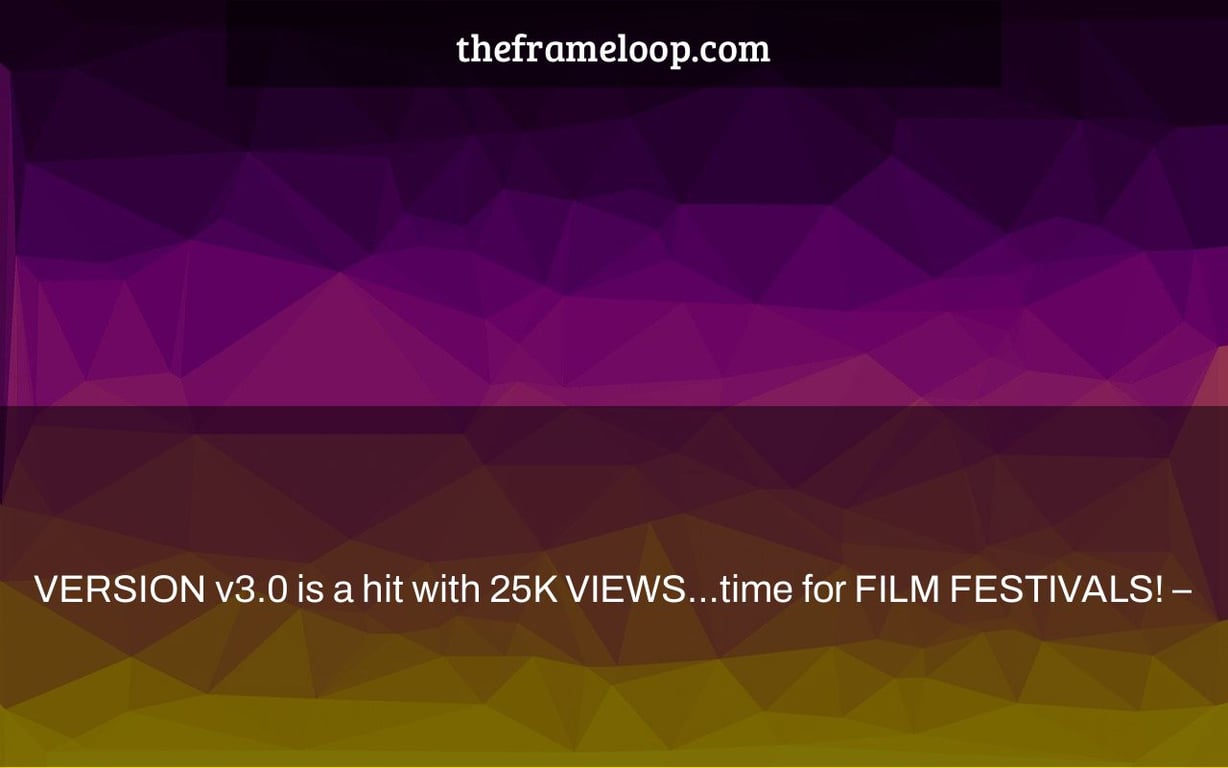 VERSION v3.0 is a hit with 25K VIEWS…time for FILM FESTIVALS! –