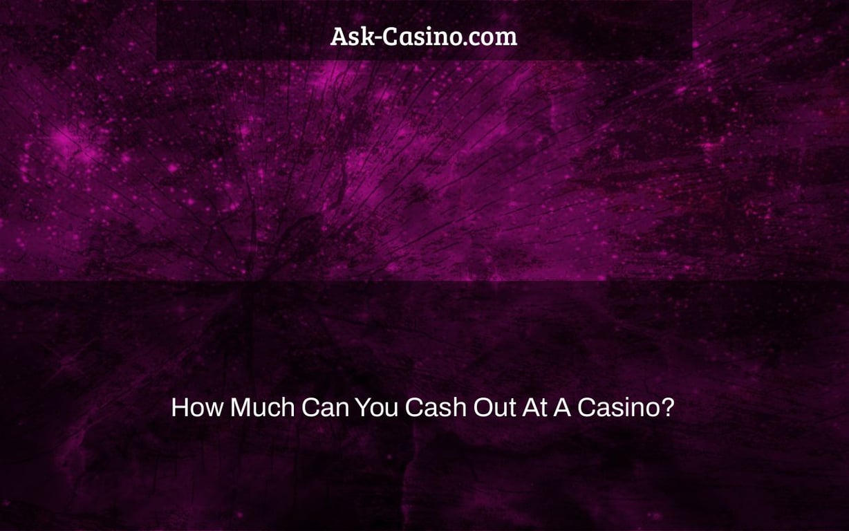 How Much Can You Cash Out At A Casino?
