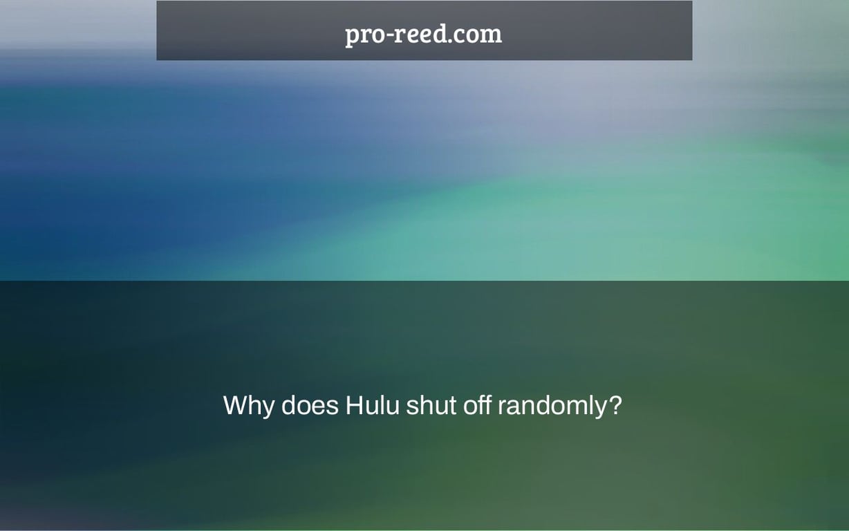 Why does Hulu shut off randomly?