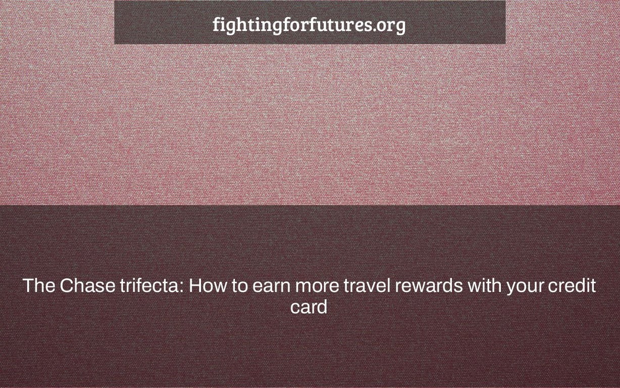The Chase trifecta: How to earn more travel rewards with your credit card