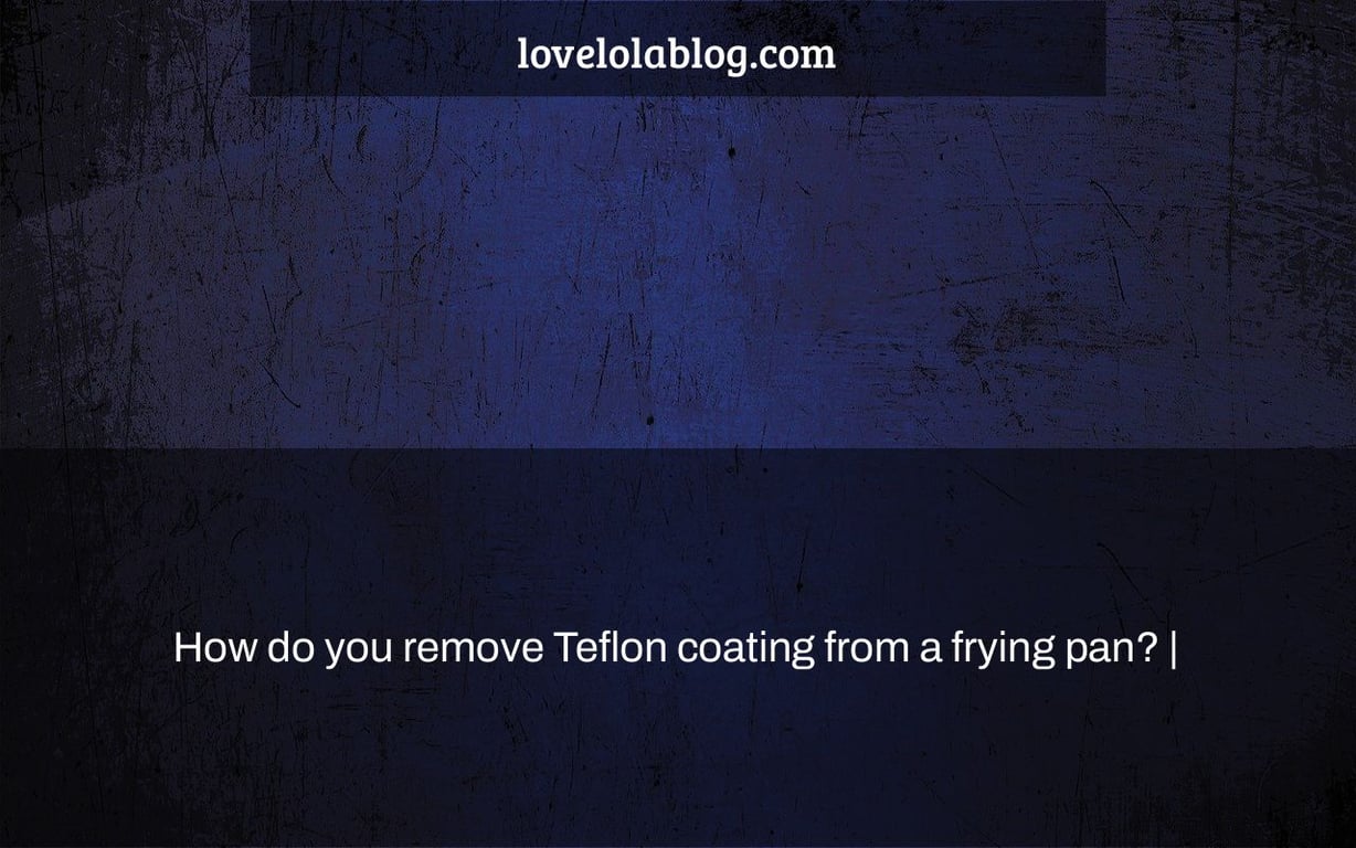 How do you remove Teflon coating from a frying pan? |